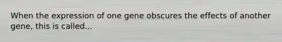 When the expression of one gene obscures the effects of another gene, this is called...