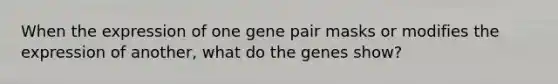 When the expression of one gene pair masks or modifies the expression of another, what do the genes show?