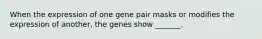 When the expression of one gene pair masks or modifies the expression of another, the genes show _______.