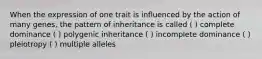 When the expression of one trait is influenced by the action of many genes, the pattern of inheritance is called ( ) complete dominance ( ) polygenic inheritance ( ) incomplete dominance ( ) pleiotropy ( ) multiple alleles