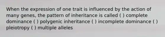 When the expression of one trait is influenced by the action of many genes, the pattern of inheritance is called ( ) complete dominance ( ) polygenic inheritance ( ) incomplete dominance ( ) pleiotropy ( ) multiple alleles