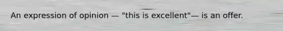 An expression of opinion — "this is excellent"— is an offer.