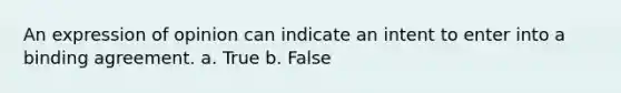 An expression of opinion can indicate an intent to enter into a binding agreement. a. True b. False