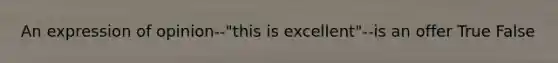 An expression of opinion--"this is excellent"--is an offer True False