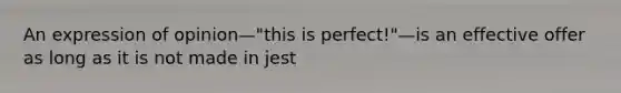 An expression of opinion—"this is perfect!"—is an effective offer as long as it is not made in jest