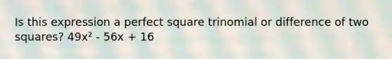 Is this expression a perfect square trinomial or difference of two squares? 49x² - 56x + 16