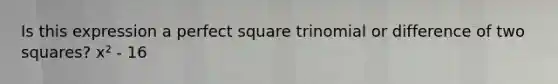 Is this expression a perfect square trinomial or difference of two squares? x² - 16