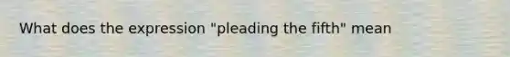 What does the expression "pleading the fifth" mean