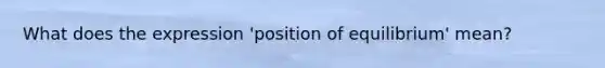 What does the expression 'position of equilibrium' mean?