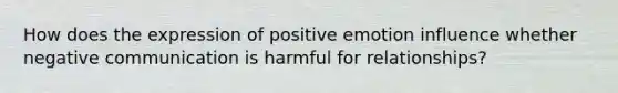 How does the expression of positive emotion influence whether negative communication is harmful for relationships?