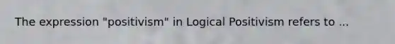 The expression "positivism" in <a href='https://www.questionai.com/knowledge/kyO3VEAy4J-logical-positivism' class='anchor-knowledge'>logical positivism</a> refers to ...