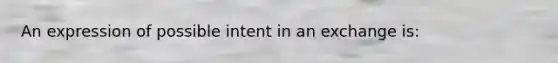 An expression of possible intent in an exchange is: