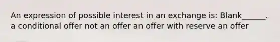 An expression of possible interest in an exchange is: Blank______. a conditional offer not an offer an offer with reserve an offer