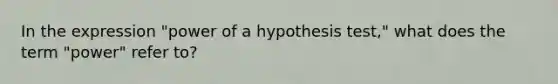 In the expression​ "power of a hypothesis​ test," what does the term​ "power" refer​ to?