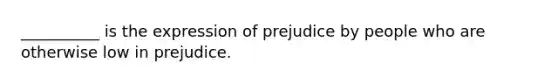 __________ is the expression of prejudice by people who are otherwise low in prejudice.