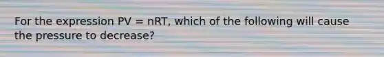 For the expression PV = nRT, which of the following will cause the pressure to decrease?