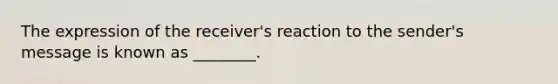 The expression of the receiver's reaction to the sender's message is known as ________.