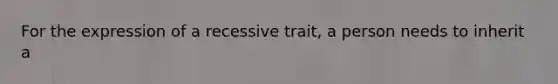 For the expression of a recessive trait, a person needs to inherit a