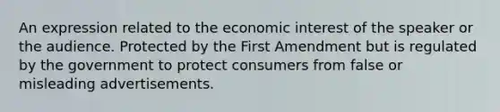 An expression related to the economic interest of the speaker or the audience. Protected by the First Amendment but is regulated by the government to protect consumers from false or misleading advertisements.