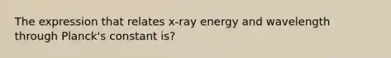 The expression that relates x-ray energy and wavelength through Planck's constant is?