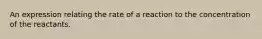 An expression relating the rate of a reaction to the concentration of the reactants.