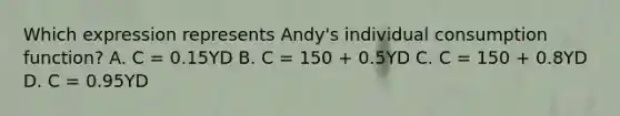 Which expression represents Andy's individual consumption function? A. C = 0.15YD B. C = 150 + 0.5YD C. C = 150 + 0.8YD D. C = 0.95YD