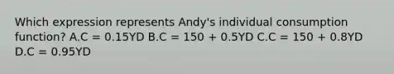 Which expression represents Andy's individual consumption function? A.C = 0.15YD B.C = 150 + 0.5YD C.C = 150 + 0.8YD D.C = 0.95YD