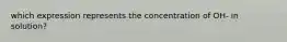 which expression represents the concentration of OH- in solution?