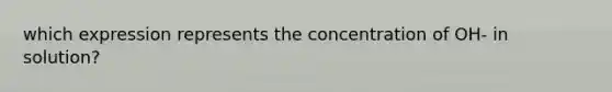 which expression represents the concentration of OH- in solution?