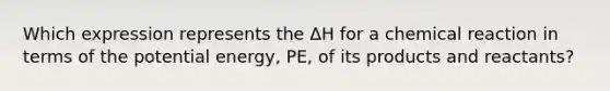 Which expression represents the ΔH for a chemical reaction in terms of the potential energy, PE, of its products and reactants?