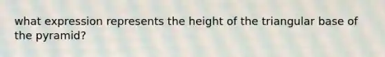 what expression represents the height of the triangular base of the pyramid?