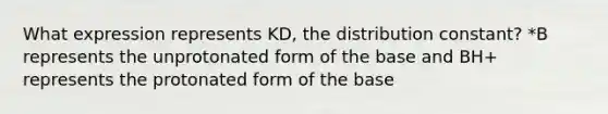 What expression represents KD, the distribution constant? *B represents the unprotonated form of the base and BH+ represents the protonated form of the base