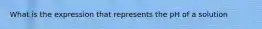 What is the expression that represents the pH of a solution