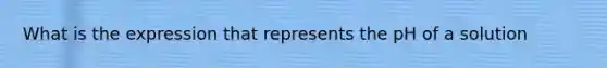 What is the expression that represents the pH of a solution