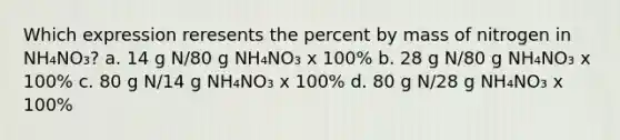 Which expression reresents the percent by mass of nitrogen in NH₄NO₃? a. 14 g N/80 g NH₄NO₃ x 100% b. 28 g N/80 g NH₄NO₃ x 100% c. 80 g N/14 g NH₄NO₃ x 100% d. 80 g N/28 g NH₄NO₃ x 100%