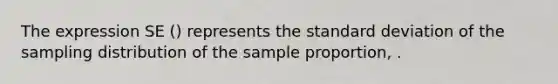 The expression SE () represents the standard deviation of the sampling distribution of the sample proportion, .