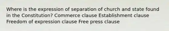 Where is the expression of separation of church and state found in the Constitution? Commerce clause <a href='https://www.questionai.com/knowledge/k302frMcPQ-establishment-clause' class='anchor-knowledge'>establishment clause</a> <a href='https://www.questionai.com/knowledge/kZ9NNJsB0k-freedom-of-expression' class='anchor-knowledge'>freedom of expression</a> clause Free press clause