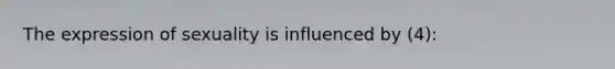 The expression of sexuality is influenced by (4):