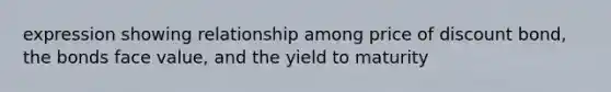 expression showing relationship among price of discount bond, the bonds face value, and the yield to maturity