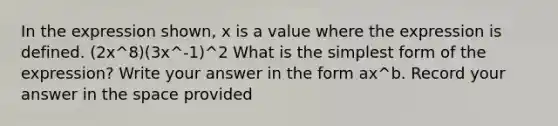 In the expression shown, x is a value where the expression is defined. (2x^8)(3x^-1)^2 What is the simplest form of the expression? Write your answer in the form ax^b. Record your answer in the space provided