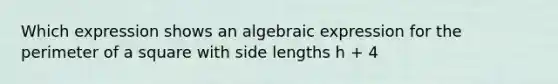 Which expression shows an algebraic expression for the perimeter of a square with side lengths h + 4