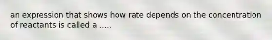 an expression that shows how rate depends on the concentration of reactants is called a .....