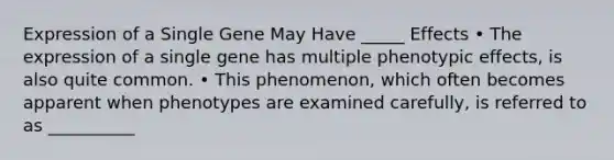 Expression of a Single Gene May Have _____ Effects • The expression of a single gene has multiple phenotypic effects, is also quite common. • This phenomenon, which often becomes apparent when phenotypes are examined carefully, is referred to as __________