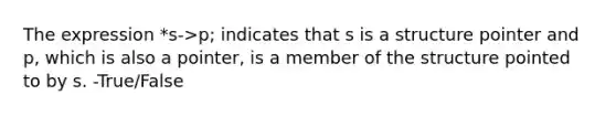 The expression *s->p; indicates that s is a structure pointer and p, which is also a pointer, is a member of the structure pointed to by s. -True/False