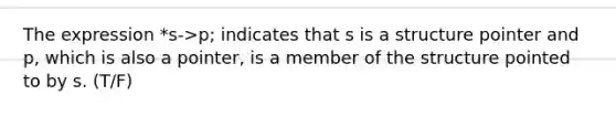 The expression *s->p; indicates that s is a structure pointer and p, which is also a pointer, is a member of the structure pointed to by s. (T/F)