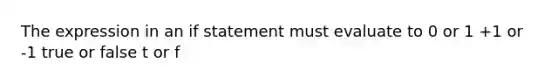 The expression in an if statement must evaluate to 0 or 1 +1 or -1 true or false t or f