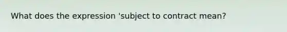 What does the expression 'subject to contract mean?