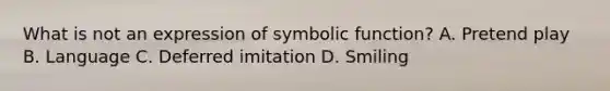 What is not an expression of symbolic function? A. Pretend play B. Language C. Deferred imitation D. Smiling