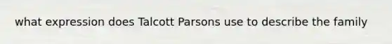 what expression does Talcott Parsons use to describe the family