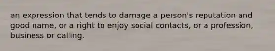 an expression that tends to damage a person's reputation and good name, or a right to enjoy social contacts, or a profession, business or calling.